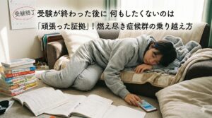 受験が終わった後に何もしたくないのは「頑張った証拠」！燃え尽き症候群の乗り越え方