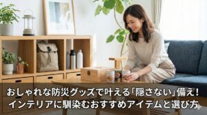 おしゃれな防災グッズで叶える「隠さない」備え！インテリアに馴染むおすすめアイテムと選び方