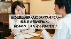頭の回転が速い人についていけない…疲れる会話の正体と、自分のペースを守る賢い対処法