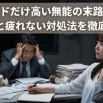 プライドだけ高い無能の末路とは？特徴と疲れない対処法を徹底解説