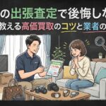 買取の出張査定で後悔しない！プロが教える高価買取のコツと業者の選び方