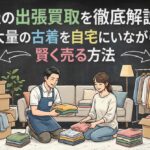 服の出張買取を徹底解説！大量の古着を自宅にいながら賢く売る方法
