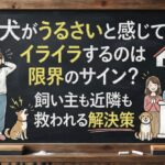 犬がうるさいと感じてイライラするのは限界のサイン？飼い主も近隣も救われる解決策