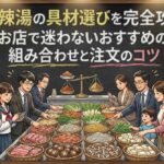 麻辣湯の具材選びを完全攻略！お店で迷わないおすすめの組み合わせと注文のコツ